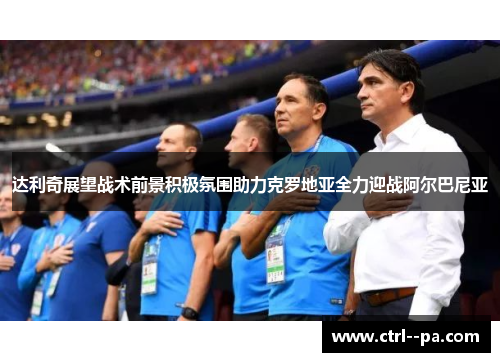 达利奇展望战术前景积极氛围助力克罗地亚全力迎战阿尔巴尼亚 达利奇展望战术前景积极氛围助力克罗地亚全力迎战阿尔巴尼亚