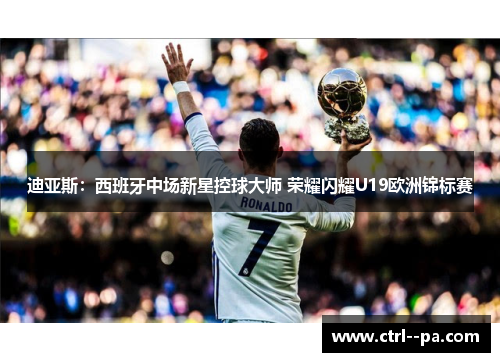 迪亚斯:西班牙中场新星控球大师 荣耀闪耀U19欧洲锦标赛 迪亚斯:西班牙中场新星控球大师 荣耀闪耀U19欧洲锦标赛