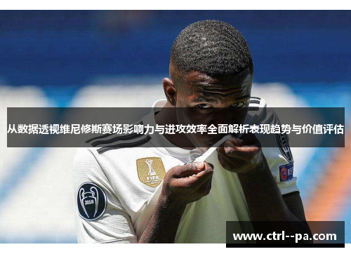 从数据透视维尼修斯赛场影响力与进攻效率全面解析表现趋势与价值评估 从数据透视维尼修斯赛场影响力与进攻效率全面解析表现趋势与价值评估