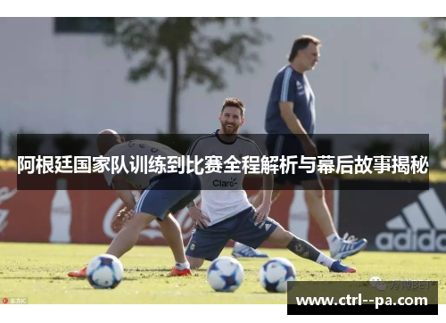 阿根廷国家队训练到比赛全程解析与幕后故事揭秘 阿根廷国家队训练到比赛全程解析与幕后故事揭秘