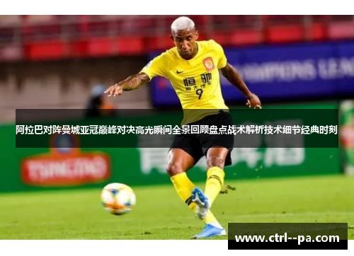 阿拉巴对阵曼城亚冠巅峰对决高光瞬间全景回顾盘点战术解析技术细节经典时刻