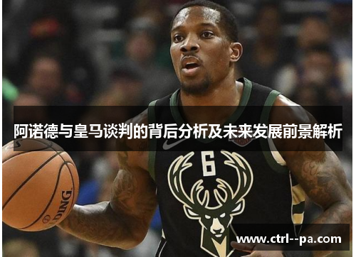 阿诺德与皇马谈判的背后分析及未来发展前景解析 阿诺德与皇马谈判的背后分析及未来发展前景解析