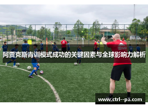 阿贾克斯青训模式成功的关键因素与全球影响力解析 阿贾克斯青训模式成功的关键因素与全球影响力解析