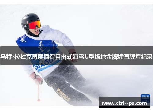 马特·拉杜克再度摘得自由式滑雪U型场地金牌续写辉煌纪录