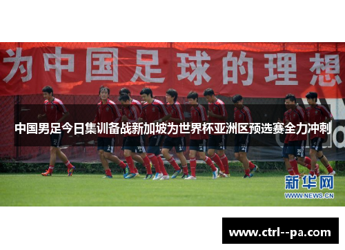 中国男足今日集训备战新加坡为世界杯亚洲区预选赛全力冲刺 中国男足今日集训备战新加坡为世界杯亚洲区预选赛全力冲刺