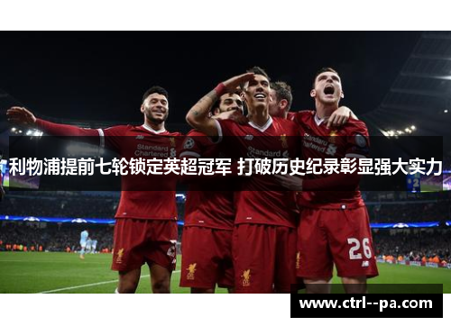 利物浦提前七轮锁定英超冠军 打破历史纪录彰显强大实力 利物浦提前七轮锁定英超冠军 打破历史纪录彰显强大实力