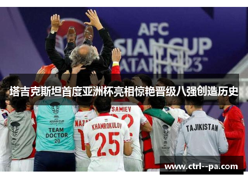 塔吉克斯坦首度亚洲杯亮相惊艳晋级八强创造历史 塔吉克斯坦首度亚洲杯亮相惊艳晋级八强创造历史