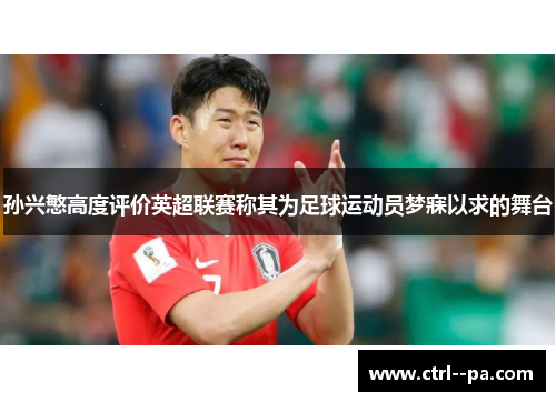 孙兴慜高度评价英超联赛称其为足球运动员梦寐以求的舞台 孙兴慜高度评价英超联赛称其为足球运动员梦寐以求的舞台