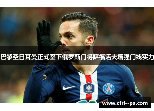 巴黎圣日耳曼正式签下俄罗斯门将萨福诺夫增强门线实力 巴黎圣日耳曼正式签下俄罗斯门将萨福诺夫增强门线实力