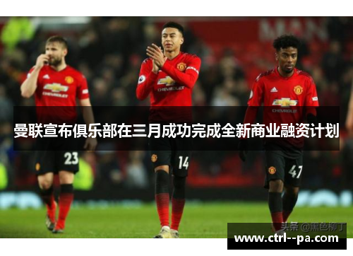 曼联宣布俱乐部在三月成功完成全新商业融资计划 曼联宣布俱乐部在三月成功完成全新商业融资计划
