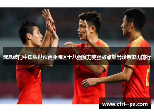 武磊破门中国队世预赛亚洲区十八强赛力克强敌点燃出线希望再前行 武磊破门中国队世预赛亚洲区十八强赛力克强敌点燃出线希望再前行