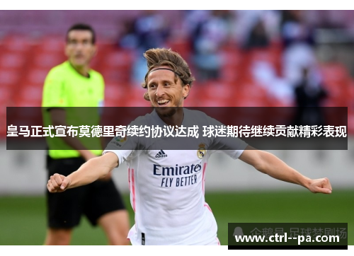 皇马正式宣布莫德里奇续约协议达成 球迷期待继续贡献精彩表现 皇马正式宣布莫德里奇续约协议达成 球迷期待继续贡献精彩表现