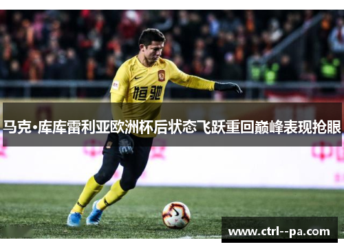 马克·库库雷利亚欧洲杯后状态飞跃重回巅峰表现抢眼 马克·库库雷利亚欧洲杯后状态飞跃重回巅峰表现抢眼