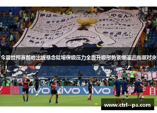 今晨世预赛前瞻出线悬念陡增保级压力全面升级形势紧绷逼近高潮对决 今晨世预赛前瞻出线悬念陡增保级压力全面升级形势紧绷逼近高潮对决