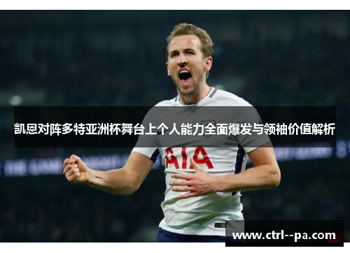 凯恩对阵多特亚洲杯舞台上个人能力全面爆发与领袖价值解析 凯恩对阵多特亚洲杯舞台上个人能力全面爆发与领袖价值解析