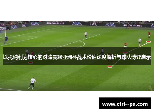 以托纳利为核心的对阵曼联亚洲杯战术价值深度解析与球队博弈启示