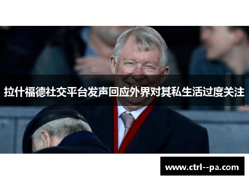 拉什福德社交平台发声回应外界对其私生活过度关注 拉什福德社交平台发声回应外界对其私生活过度关注
