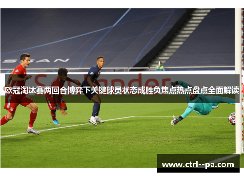 欧冠淘汰赛两回合博弈下关键球员状态成胜负焦点热点盘点全面解读