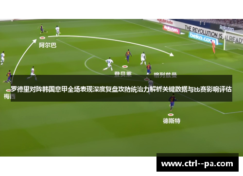 罗德里对阵韩国意甲全场表现深度复盘攻防统治力解析关键数据与比赛影响评估